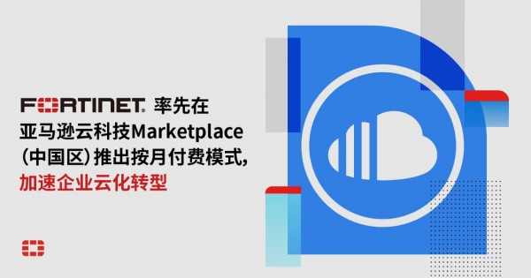 首家！Fortinet在亚马逊云科技Marketplace（中国区）推出按月付费模式，加速企业云化转型